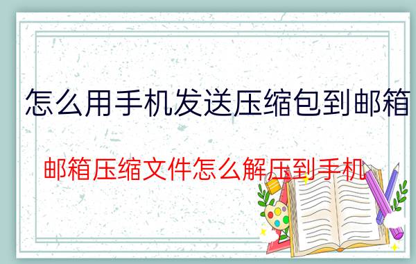 怎么用手机发送压缩包到邮箱 邮箱压缩文件怎么解压到手机？